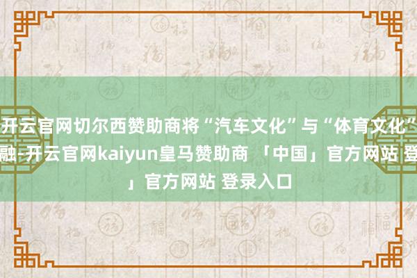 开云官网切尔西赞助商将“汽车文化”与“体育文化”秘要交融-开云官网kaiyun皇马赞助商 「中国」官方网站 登录入口