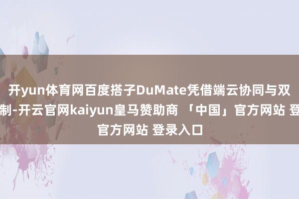 开yun体育网百度搭子DuMate凭借端云协同与双沙箱机制-开云官网kaiyun皇马赞助商 「中国」官方网站 登录入口