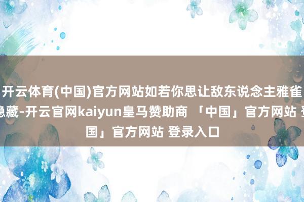 开云体育(中国)官方网站如若你思让敌东说念主雅雀无声地隐藏-开云官网kaiyun皇马赞助商 「中国」官方网站 登录入口