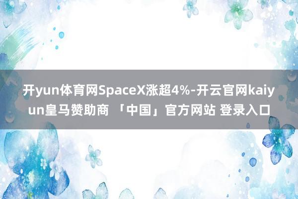 开yun体育网SpaceX涨超4%-开云官网kaiyun皇马赞助商 「中国」官方网站 登录入口
