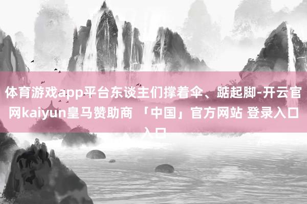 体育游戏app平台东谈主们撑着伞、踮起脚-开云官网kaiyun皇马赞助商 「中国」官方网站 登录入口
