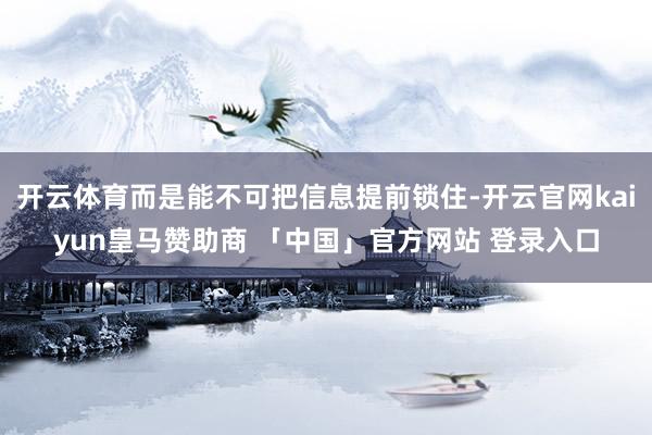 开云体育而是能不可把信息提前锁住-开云官网kaiyun皇马赞助商 「中国」官方网站 登录入口
