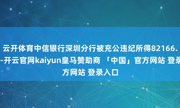 云开体育中信银行深圳分行被充公违纪所得82166.67元-开云官网kaiyun皇马赞助商 「中国」官方网站 登录入口