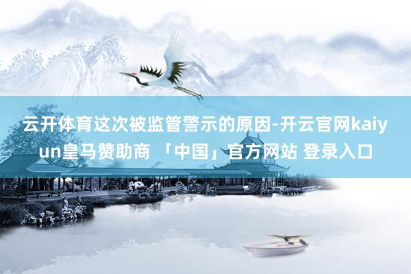 云开体育　　这次被监管警示的原因-开云官网kaiyun皇马赞助商 「中国」官方网站 登录入口