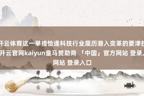 开云体育这一举措恰逢科技行业履历潜入变革的要津技巧-开云官网kaiyun皇马赞助商 「中国」官方网站 登录入口