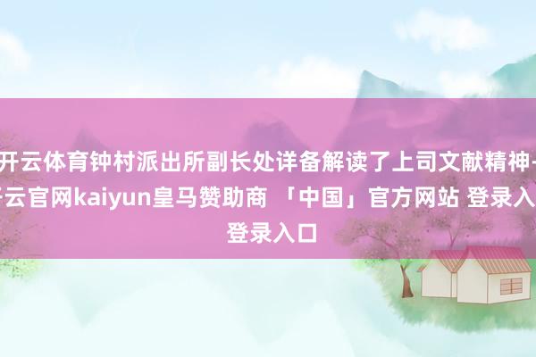 开云体育钟村派出所副长处详备解读了上司文献精神-开云官网kaiyun皇马赞助商 「中国」官方网站 登录入口