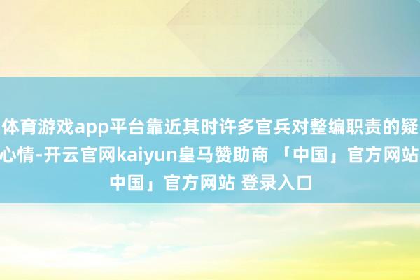 体育游戏app平台靠近其时许多官兵对整编职责的疑虑和抗拒心情-开云官网kaiyun皇马赞助商 「中国」官方网站 登录入口