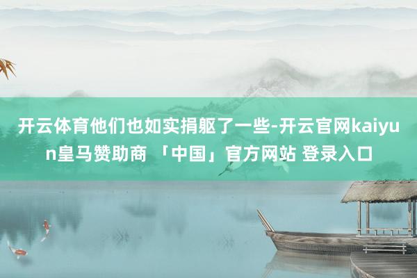 开云体育他们也如实捐躯了一些-开云官网kaiyun皇马赞助商 「中国」官方网站 登录入口