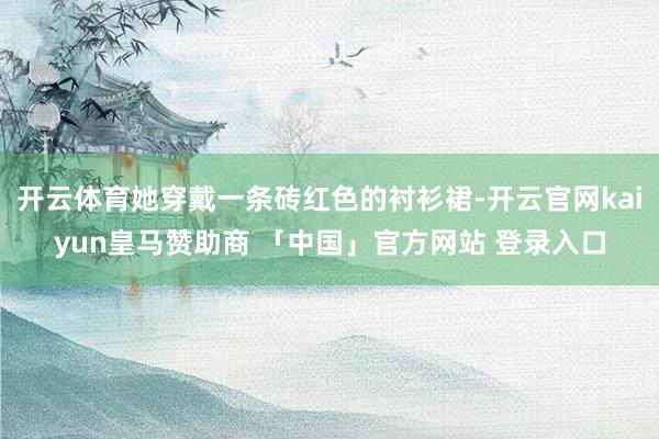开云体育她穿戴一条砖红色的衬衫裙-开云官网kaiyun皇马赞助商 「中国」官方网站 登录入口