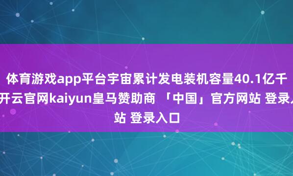 体育游戏app平台宇宙累计发电装机容量40.1亿千瓦-开云官网kaiyun皇马赞助商 「中国」官方网站 登录入口