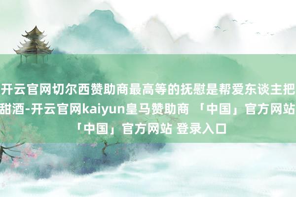 开云官网切尔西赞助商最高等的抚慰是帮爱东谈主把不胜形成甜酒-开云官网kaiyun皇马赞助商 「中国」官方网站 登录入口