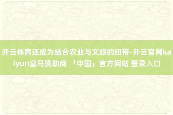 开云体育还成为结合农业与文旅的纽带-开云官网kaiyun皇马赞助商 「中国」官方网站 登录入口