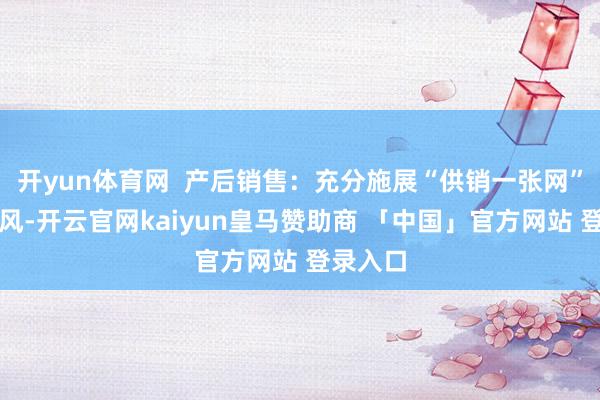 开yun体育网  产后销售：充分施展“供销一张网”系统上风-开云官网kaiyun皇马赞助商 「中国」官方网站 登录入口