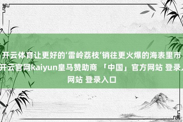 开云体育让更好的‘雷岭荔枝’销往更火爆的海表里市集-开云官网kaiyun皇马赞助商 「中国」官方网站 登录入口
