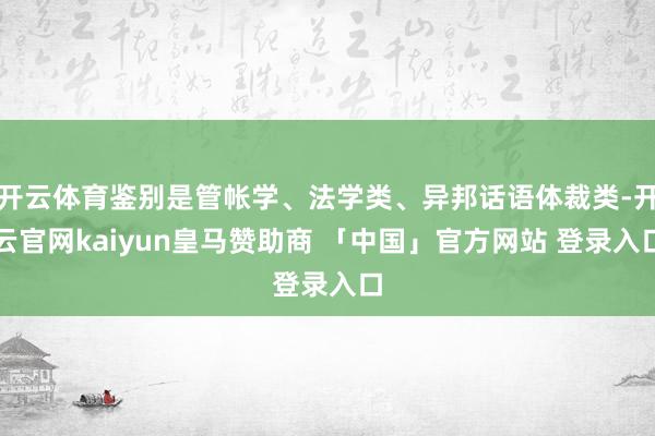 开云体育鉴别是管帐学、法学类、异邦话语体裁类-开云官网kaiyun皇马赞助商 「中国」官方网站 登录入口