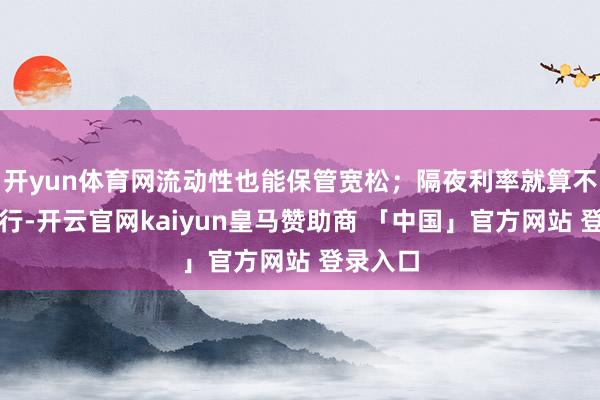开yun体育网流动性也能保管宽松；隔夜利率就算不赓续下行-开云官网kaiyun皇马赞助商 「中国」官方网站 登录入口