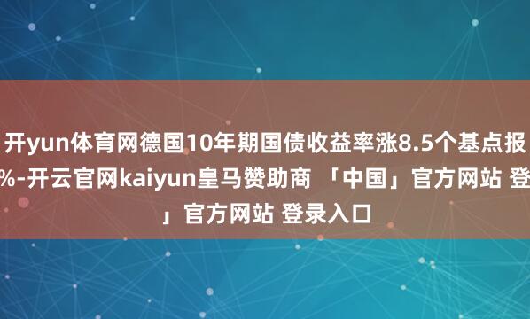 开yun体育网德国10年期国债收益率涨8.5个基点报2.654%-开云官网kaiyun皇马赞助商 「中国」官方网站 登录入口