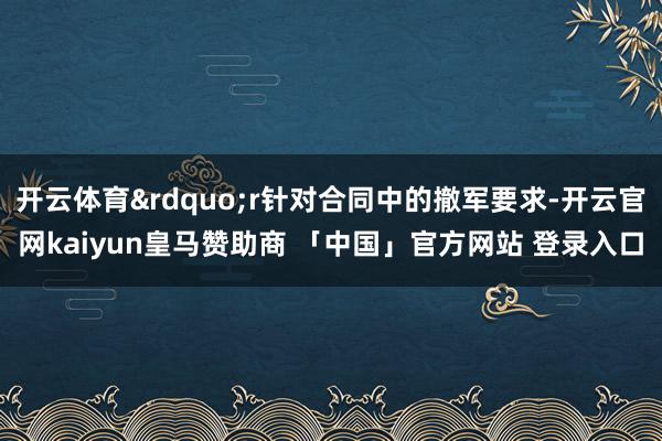 开云体育&rdquo;r针对合同中的撤军要求-开云官网kaiyun皇马赞助商 「中国」官方网站 登录入口