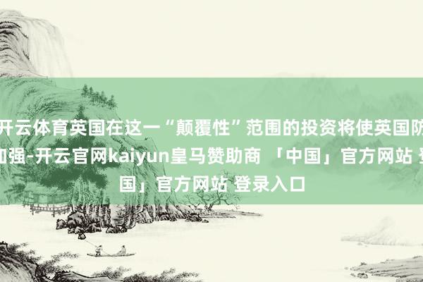 开云体育英国在这一“颠覆性”范围的投资将使英国防务得到加强-开云官网kaiyun皇马赞助商 「中国」官方网站 登录入口