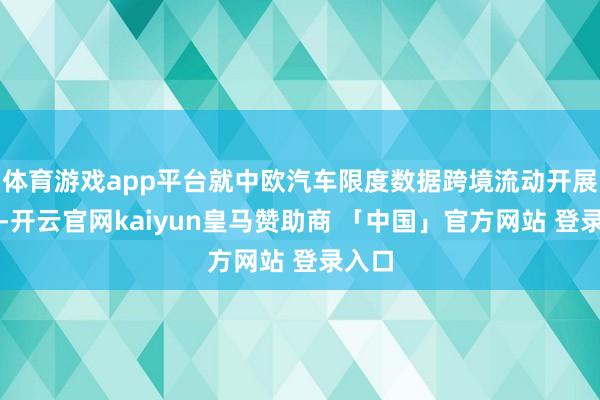 体育游戏app平台就中欧汽车限度数据跨境流动开展和洽-开云官网kaiyun皇马赞助商 「中国」官方网站 登录入口