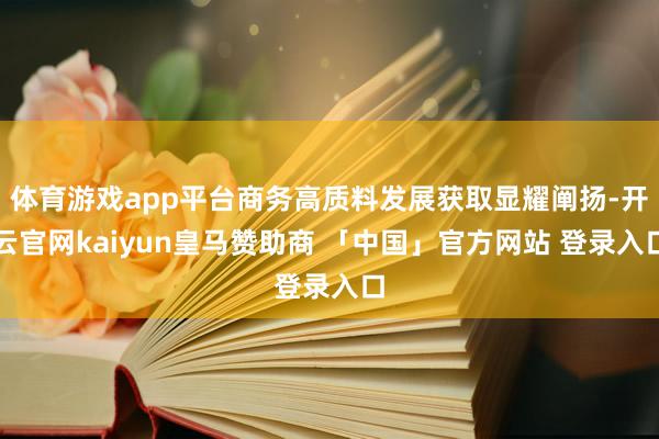 体育游戏app平台商务高质料发展获取显耀阐扬-开云官网kaiyun皇马赞助商 「中国」官方网站 登录入口