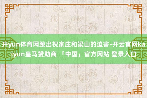 开yun体育网跳出祝家庄和梁山的迫害-开云官网kaiyun皇马赞助商 「中国」官方网站 登录入口