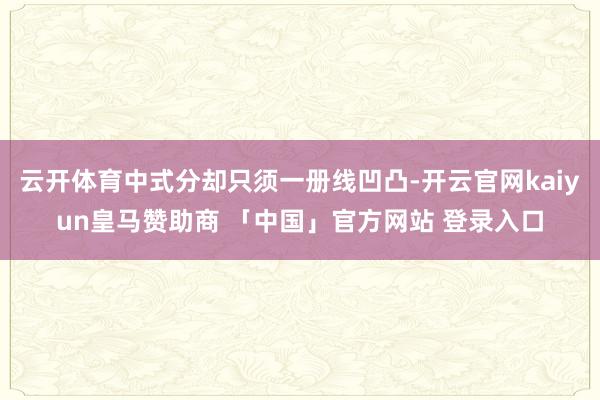 云开体育中式分却只须一册线凹凸-开云官网kaiyun皇马赞助商 「中国」官方网站 登录入口