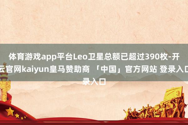 体育游戏app平台Leo卫星总额已超过390枚-开云官网kaiyun皇马赞助商 「中国」官方网站 登录入口