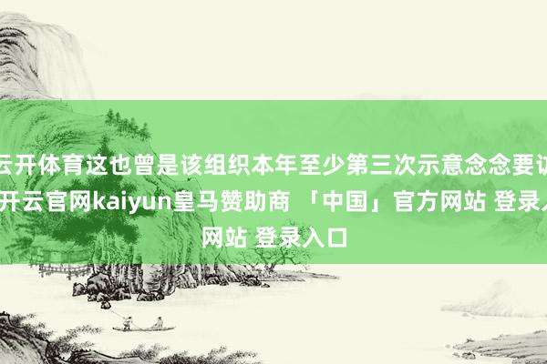 云开体育这也曾是该组织本年至少第三次示意念念要访华-开云官网kaiyun皇马赞助商 「中国」官方网站 登录入口