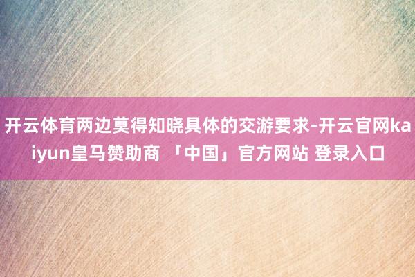 开云体育两边莫得知晓具体的交游要求-开云官网kaiyun皇马赞助商 「中国」官方网站 登录入口