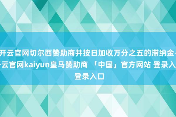 开云官网切尔西赞助商并按日加收万分之五的滞纳金-开云官网kaiyun皇马赞助商 「中国」官方网站 登录入口