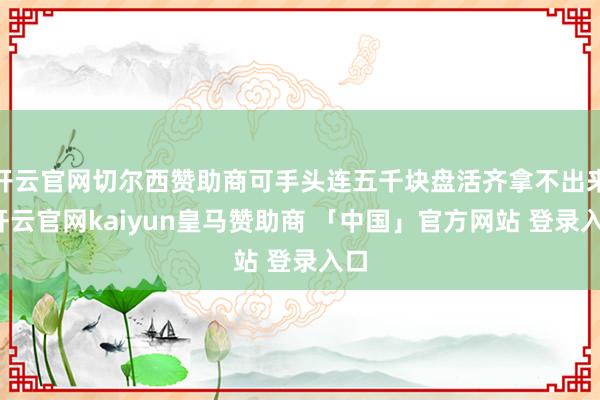 开云官网切尔西赞助商可手头连五千块盘活齐拿不出来-开云官网kaiyun皇马赞助商 「中国」官方网站 登录入口