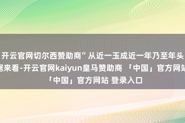 开云官网切尔西赞助商”从近一玉成近一年乃至年头于今的数据来看-开云官网kaiyun皇马赞助商 「中国」官方网站 登录入口