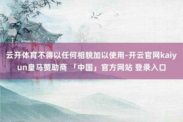 云开体育不得以任何相貌加以使用-开云官网kaiyun皇马赞助商 「中国」官方网站 登录入口