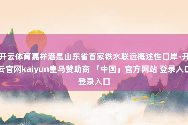 开云体育嘉祥港是山东省首家铁水联运概述性口岸-开云官网kaiyun皇马赞助商 「中国」官方网站 登录入口