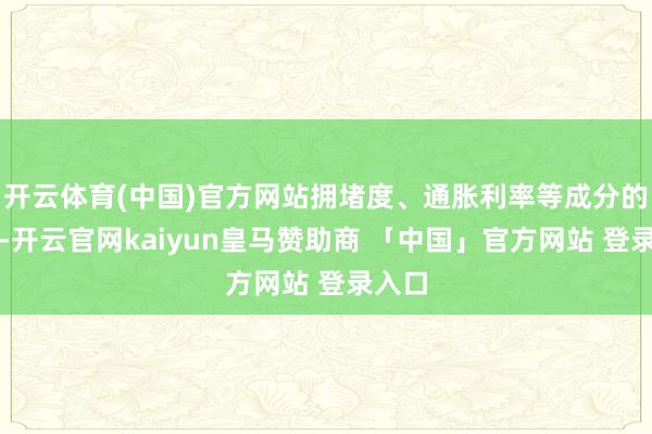 开云体育(中国)官方网站拥堵度、通胀利率等成分的影响-开云官网kaiyun皇马赞助商 「中国」官方网站 登录入口