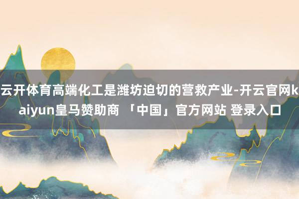 云开体育高端化工是潍坊迫切的营救产业-开云官网kaiyun皇马赞助商 「中国」官方网站 登录入口