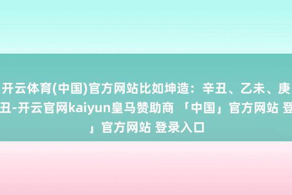 开云体育(中国)官方网站比如坤造：辛丑、乙未、庚辰、辛丑-开云官网kaiyun皇马赞助商 「中国」官方网站 登录入口
