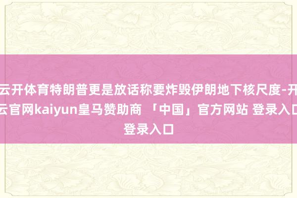 云开体育特朗普更是放话称要炸毁伊朗地下核尺度-开云官网kaiyun皇马赞助商 「中国」官方网站 登录入口