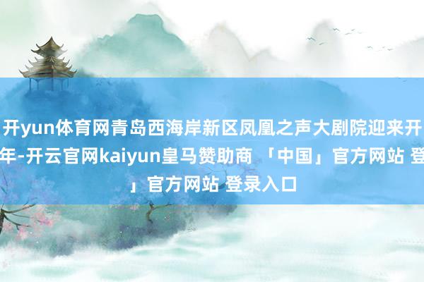 开yun体育网青岛西海岸新区凤凰之声大剧院迎来开业八周年-开云官网kaiyun皇马赞助商 「中国」官方网站 登录入口