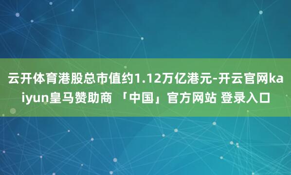 云开体育港股总市值约1.12万亿港元-开云官网kaiyun皇马赞助商 「中国」官方网站 登录入口
