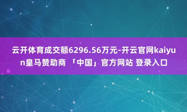 云开体育成交额6296.56万元-开云官网kaiyun皇马赞助商 「中国」官方网站 登录入口