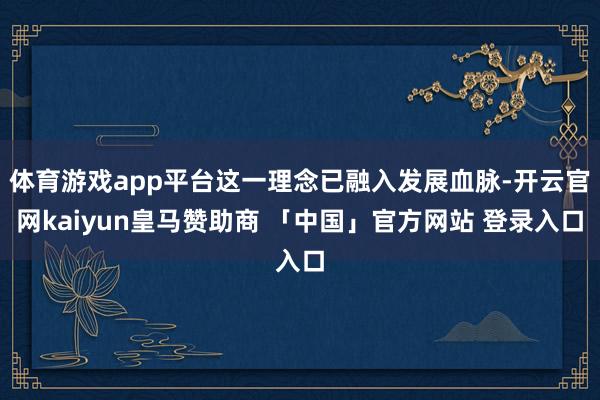 体育游戏app平台这一理念已融入发展血脉-开云官网kaiyun皇马赞助商 「中国」官方网站 登录入口