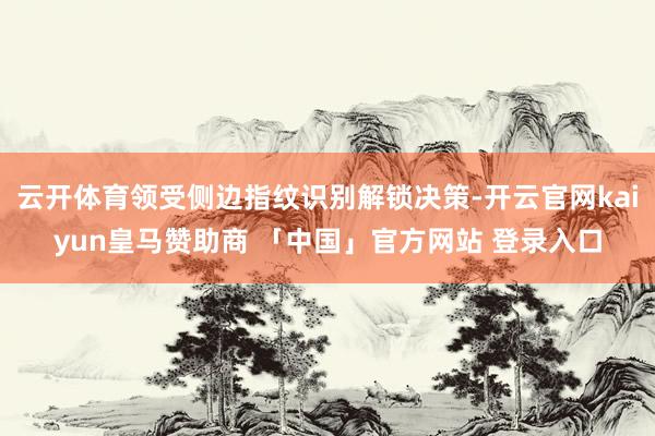 云开体育领受侧边指纹识别解锁决策-开云官网kaiyun皇马赞助商 「中国」官方网站 登录入口