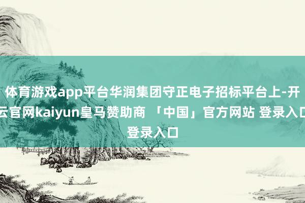 体育游戏app平台华润集团守正电子招标平台上-开云官网kaiyun皇马赞助商 「中国」官方网站 登录入口