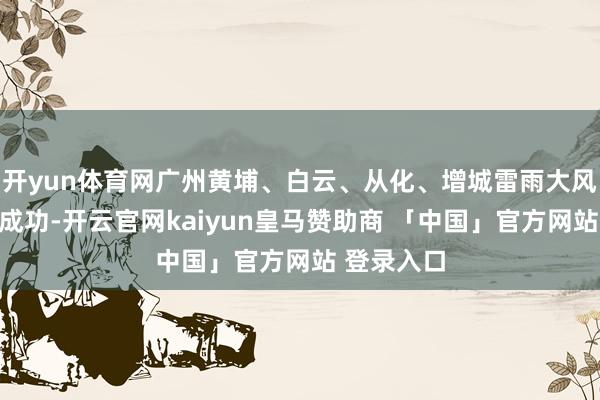 开yun体育网广州黄埔、白云、从化、增城雷雨大风黄色预警成功-开云官网kaiyun皇马赞助商 「中国」官方网站 登录入口