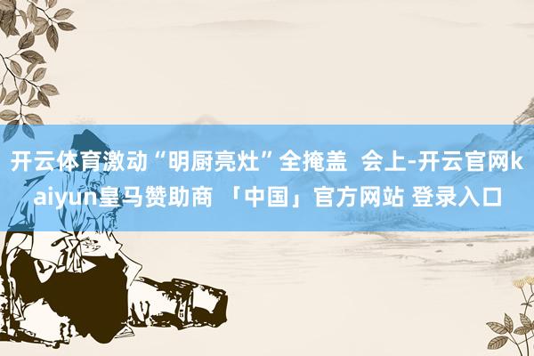 开云体育激动“明厨亮灶”全掩盖 会上-开云官网kaiyun皇马赞助商 「中国」官方网站 登录入口