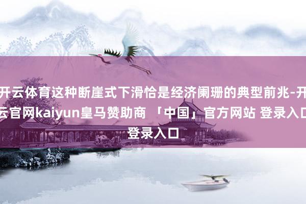开云体育这种断崖式下滑恰是经济阑珊的典型前兆-开云官网kaiyun皇马赞助商 「中国」官方网站 登录入口