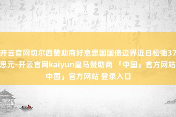 开云官网切尔西赞助商好意思国国债边界近日松弛37万亿好意思元-开云官网kaiyun皇马赞助商 「中国」官方网站 登录入口