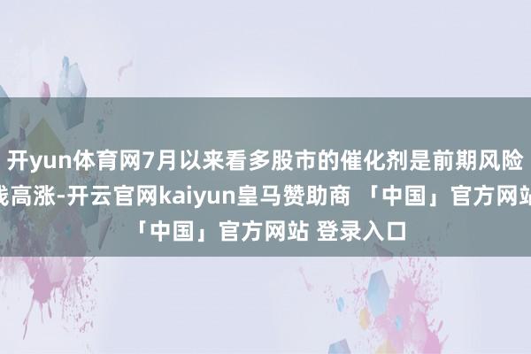 开yun体育网7月以来看多股市的催化剂是前期风险钞票的价钱高涨-开云官网kaiyun皇马赞助商 「中国」官方网站 登录入口